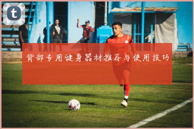 背部专用健身器材推荐与使用技巧