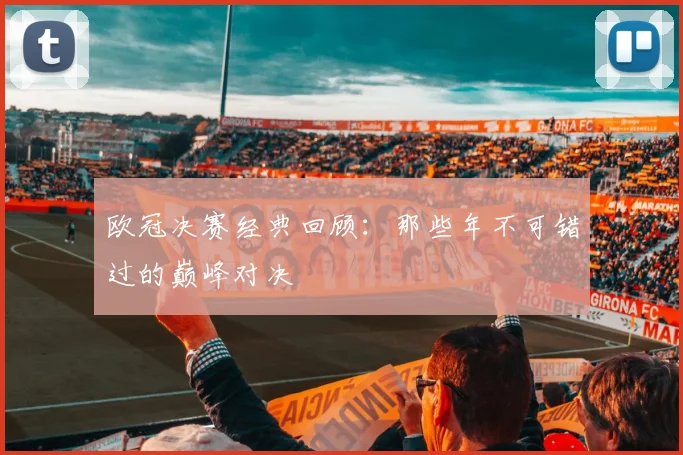 欧冠决赛经典回顾:那些年不可错过的巅峰对决