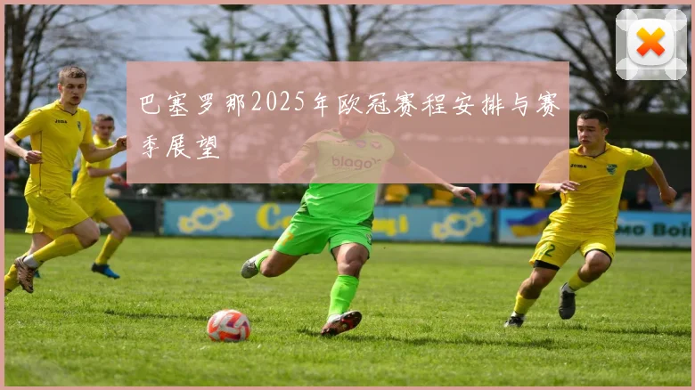 巴塞罗那2025年欧冠赛程安排与赛季展望