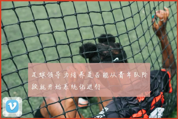 足球领导力培养是否能从青年队阶段就开始系统化进行