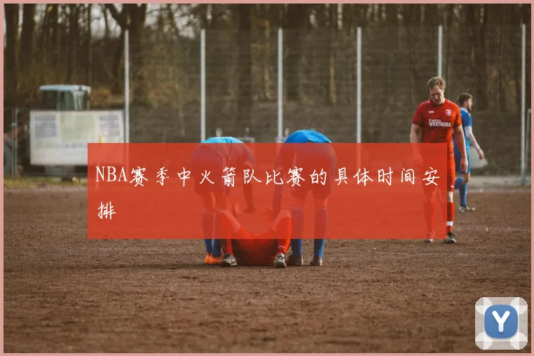 NBA赛季中火箭队比赛的具体时间安排