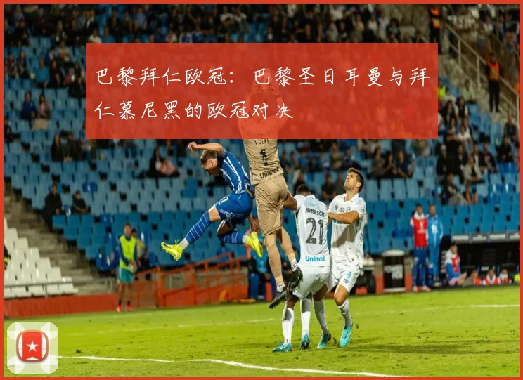 巴黎拜仁欧冠：巴黎圣日耳曼与拜仁慕尼黑的欧冠对决