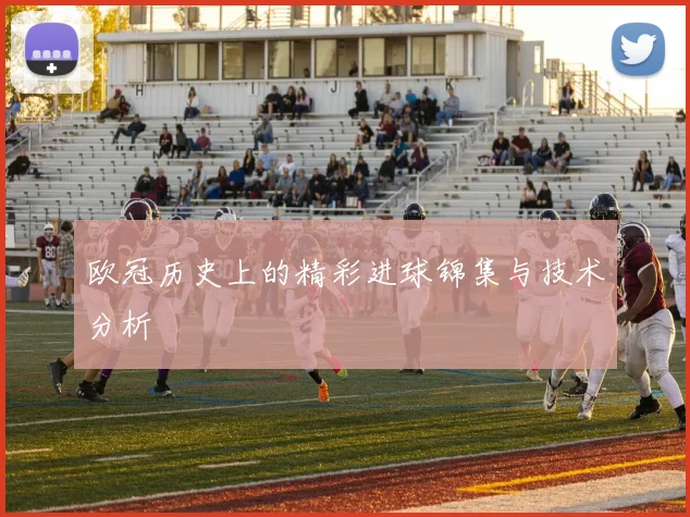 欧冠历史上的精彩进球锦集与技术分析