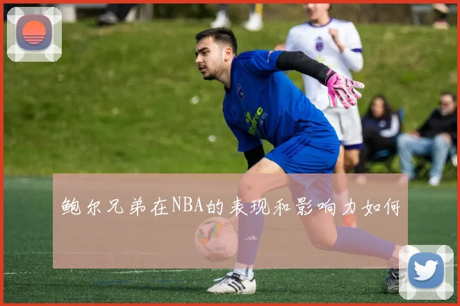 鲍尔兄弟在NBA的表现和影响力如何