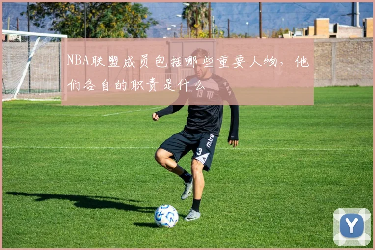 NBA联盟成员包括哪些重要人物,他们各自的职责是什么