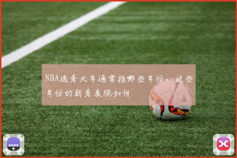 NBA选秀大年通常指哪些年份,这些年份的新秀表现如何