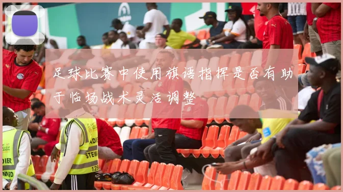足球比赛中使用旗语指挥是否有助于临场战术灵活调整