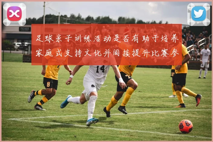 足球亲子训练活动是否有助于培养家庭式支持文化并间接提升比赛参与