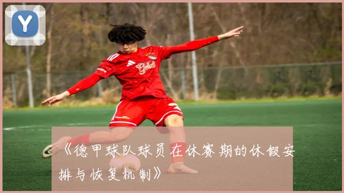 《德甲球队球员在休赛期的休假安排与恢复机制》
