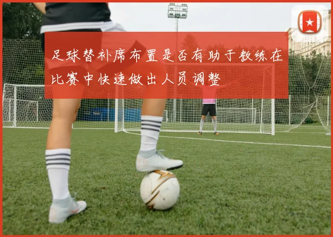 足球替补席布置是否有助于教练在比赛中快速做出人员调整