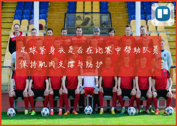 足球紧身衣是否在比赛中帮助队员保持肌肉支撑与防护