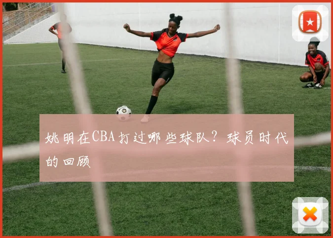 姚明在CBA打过哪些球队？球员时代的回顾